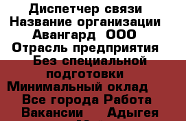 Диспетчер связи › Название организации ­ Авангард, ООО › Отрасль предприятия ­ Без специальной подготовки › Минимальный оклад ­ 1 - Все города Работа » Вакансии   . Адыгея респ.,Майкоп г.